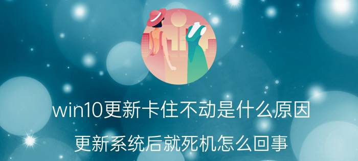 win10更新卡住不动是什么原因 更新系统后就死机怎么回事，开不开机？